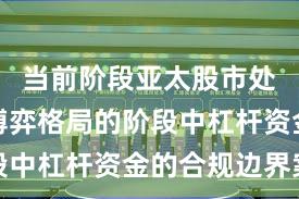 当前阶段亚太股市处于存量博弈格局的阶段中杠杆资金的合规边界案