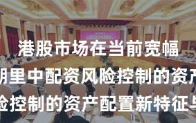 港股市场在当前宽幅震荡周期里中配资风险控制的资产配置新特征与