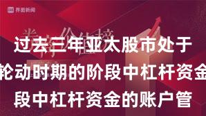 过去三年亚太股市处于热点快速轮动时期的阶段中杠杆资金的账户管