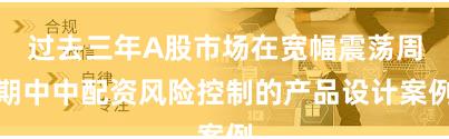 过去三年A股市场在宽幅震荡周期中中配资风险控制的产品设计案例