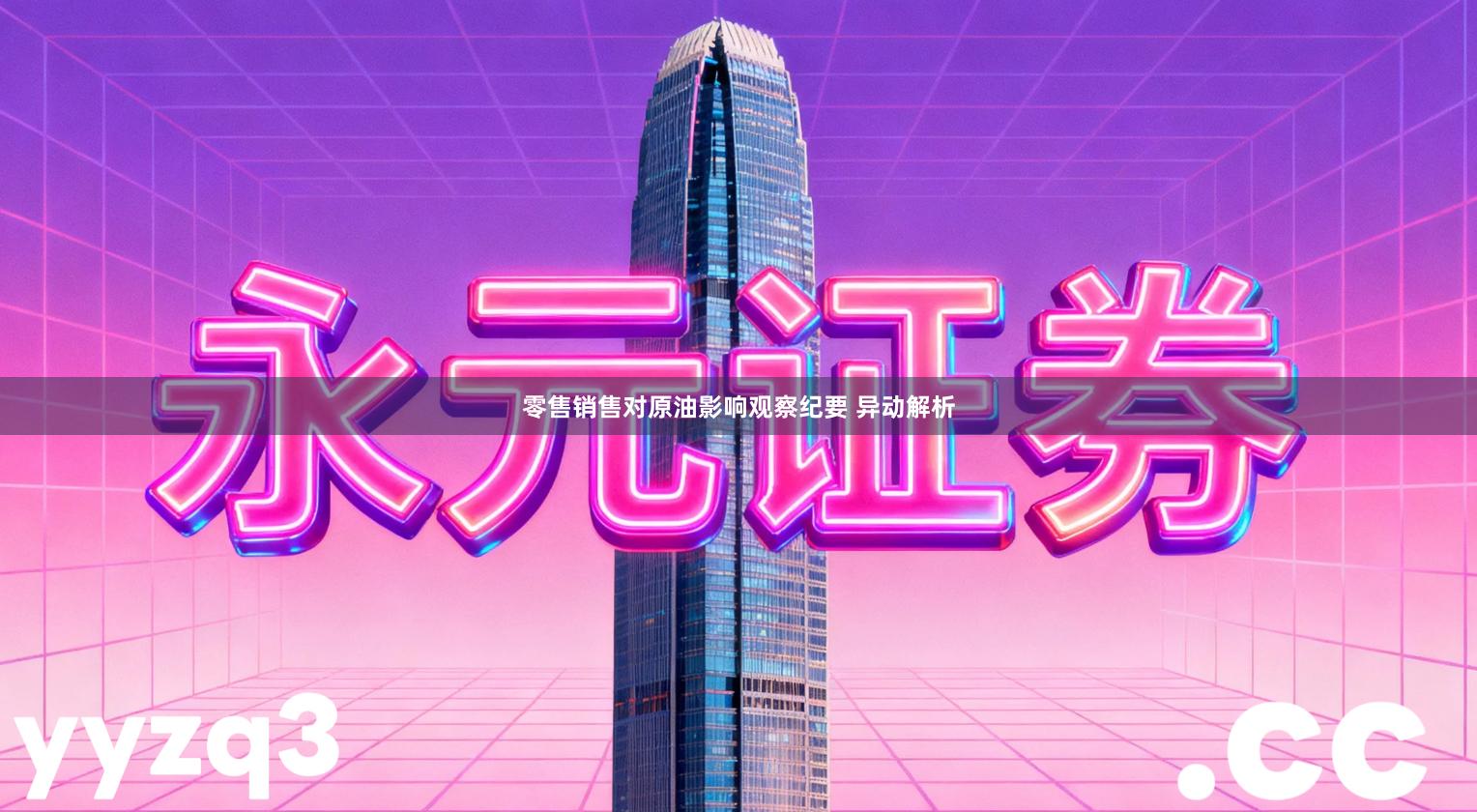 零售销售对原油影响观察纪要 异动解析