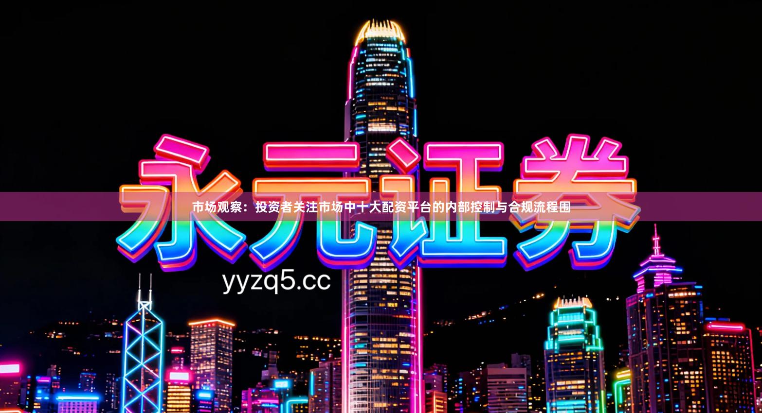 市场观察：投资者关注市场中十大配资平台的内部控制与合规流程围