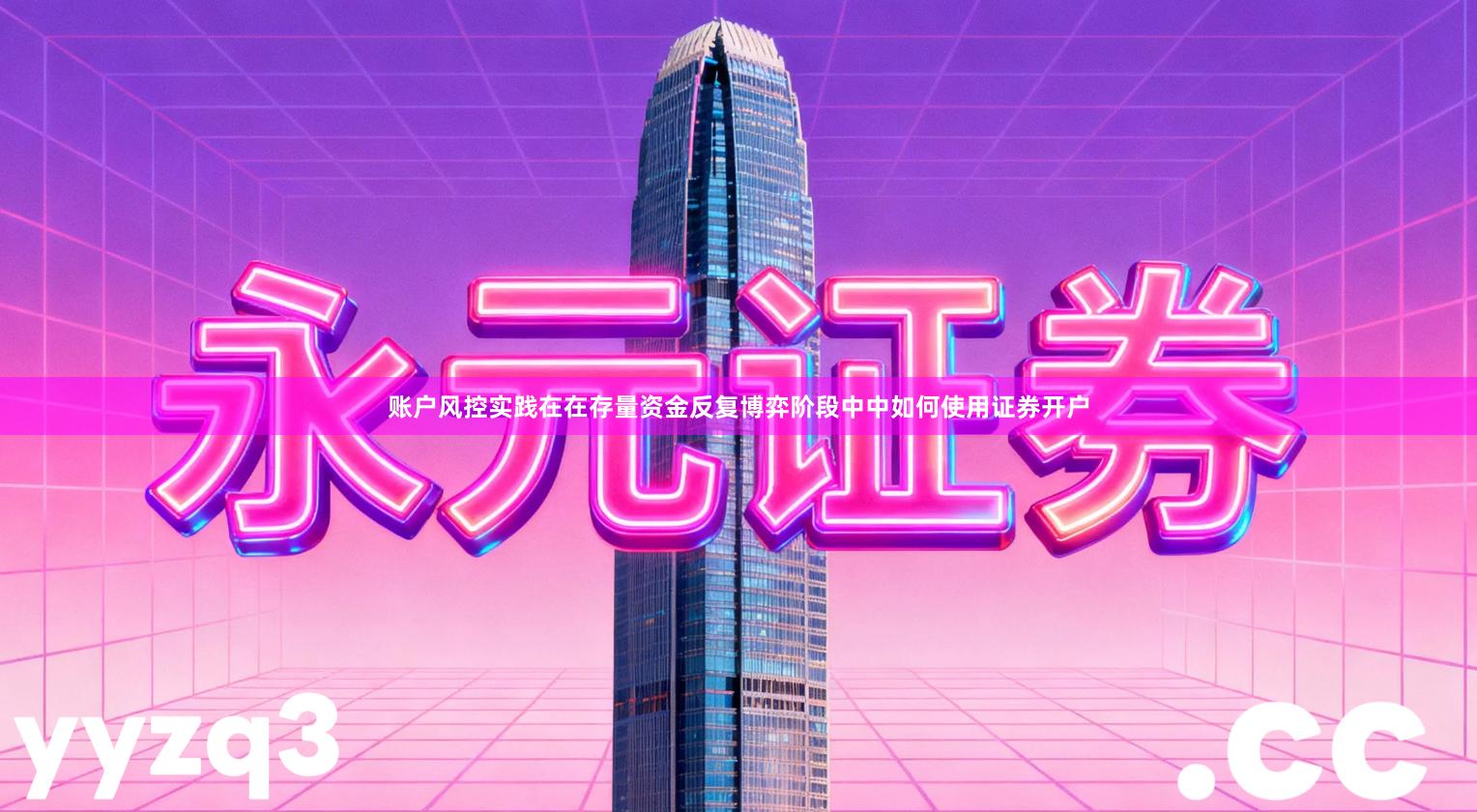 账户风控实践在在存量资金反复博弈阶段中中如何使用证券开户