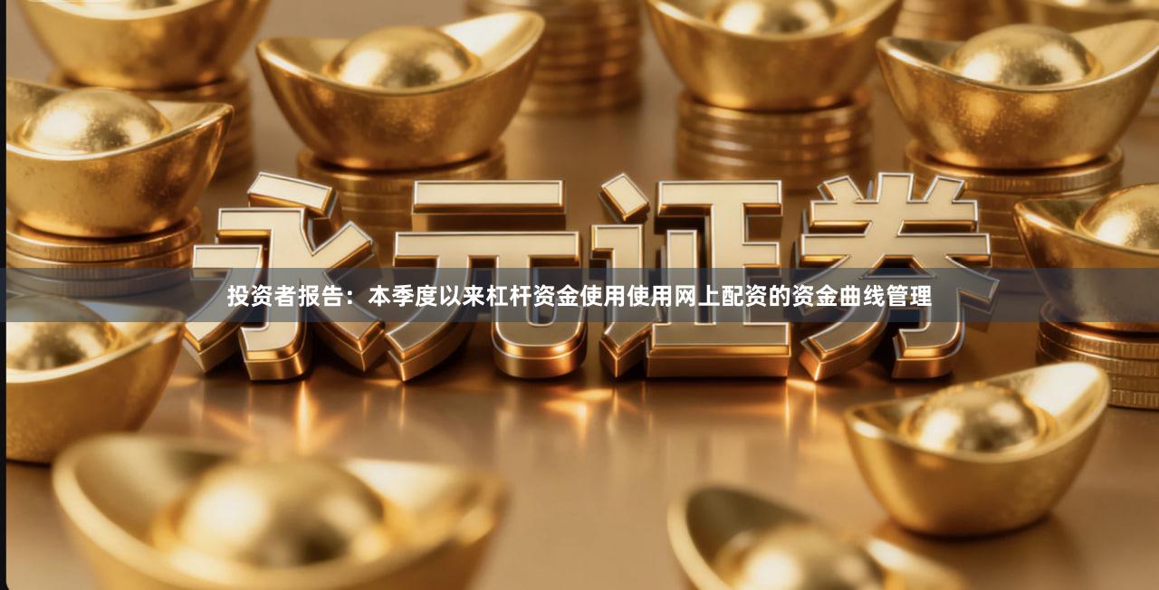 投资者报告:本季度以来杠杆资金使用使用网上配资的资金曲线管理