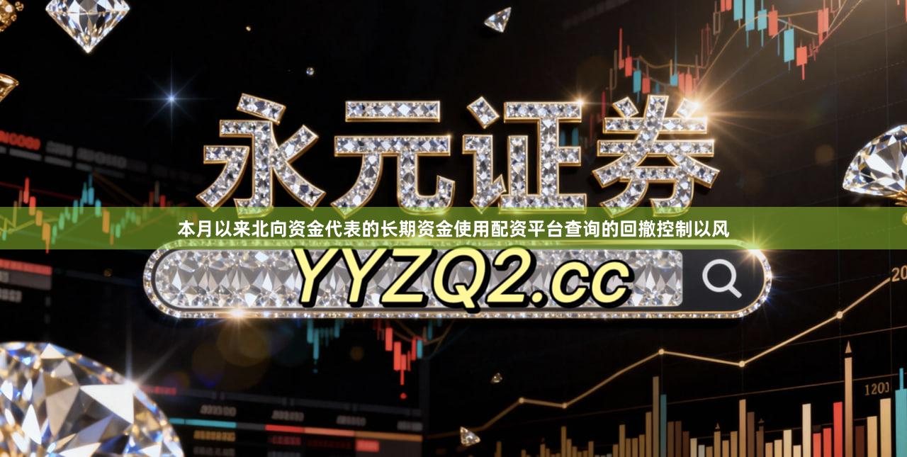 本月以来北向资金代表的长期资金使用配资平台查询的回撤控制以风