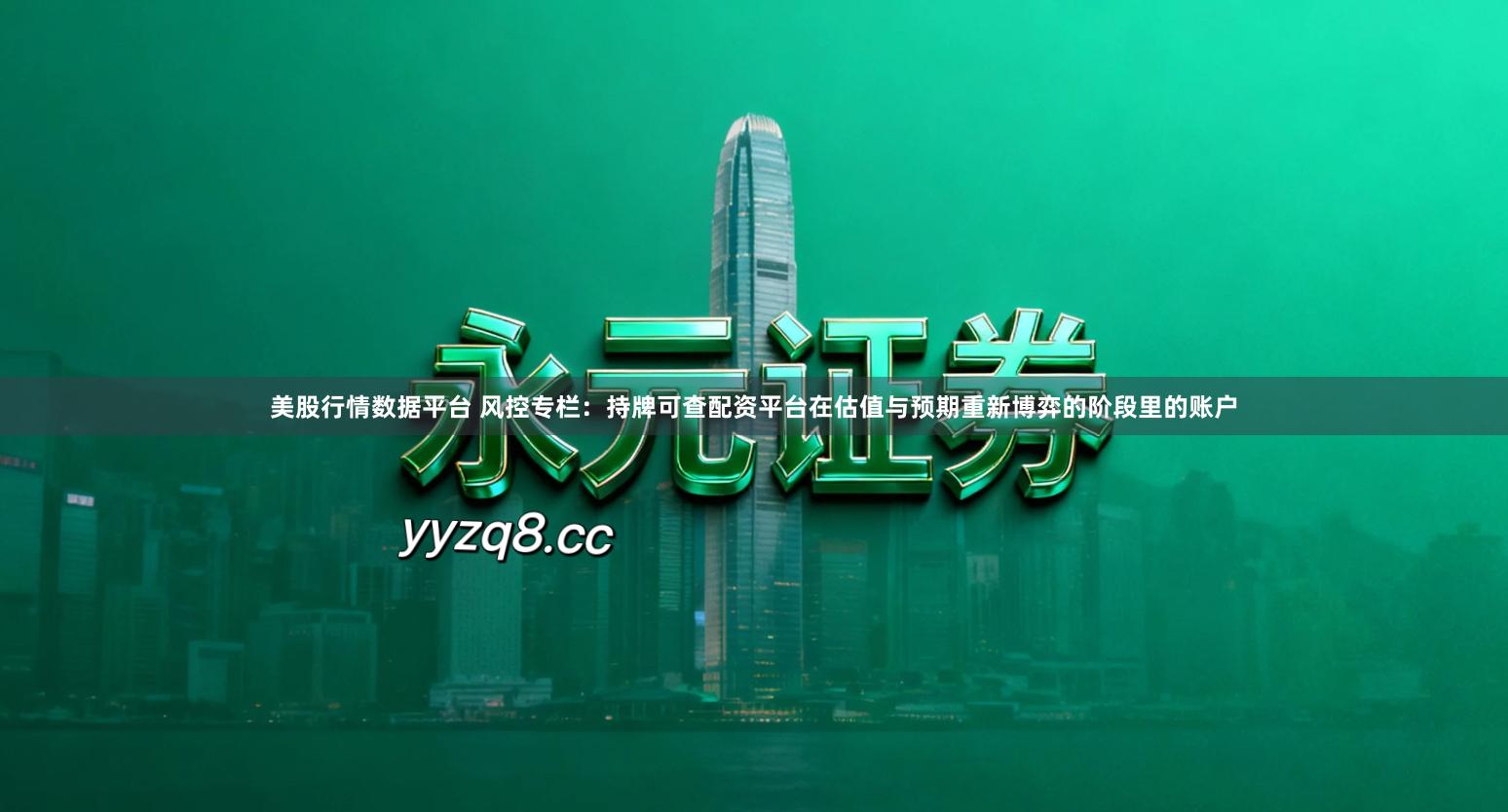 美股行情数据平台 风控专栏：持牌可查配资平台在估值与预期重新博弈的阶段里的账户