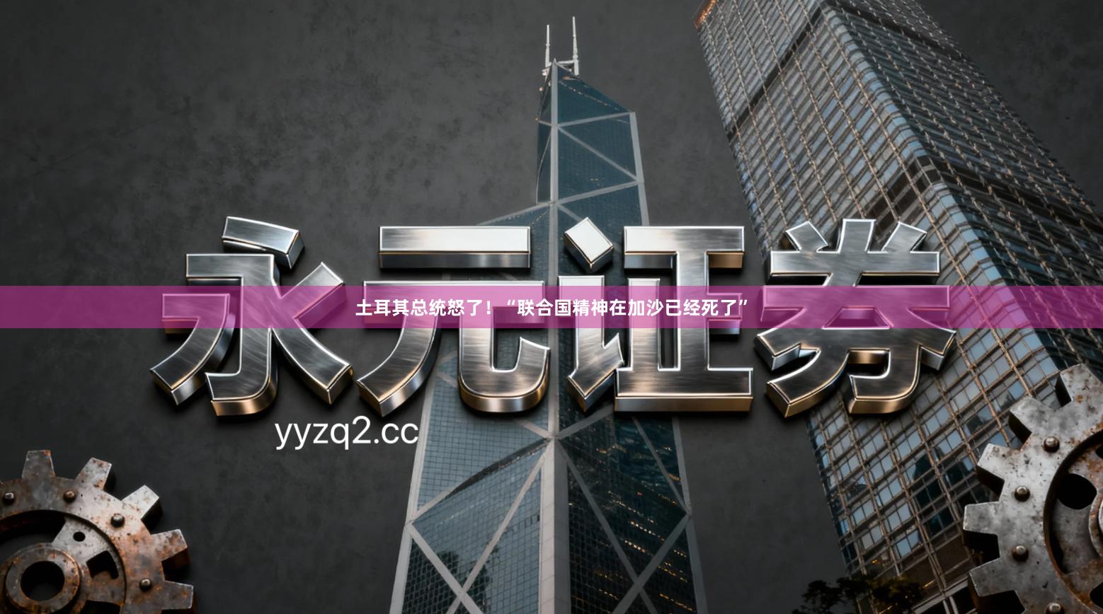 土耳其总统怒了!“联合国精神在加沙已经死了”