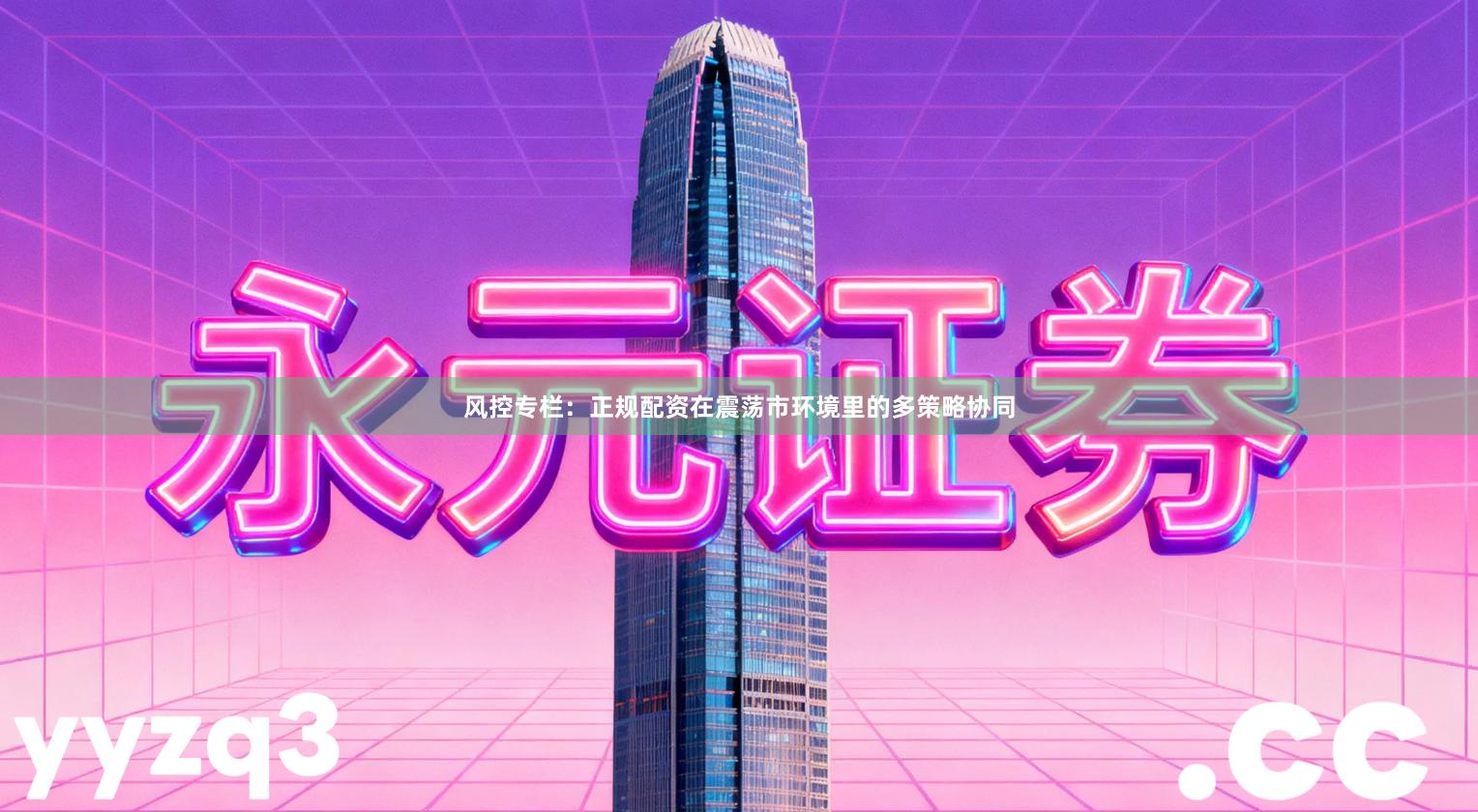 风控专栏：正规配资在震荡市环境里的多策略协同