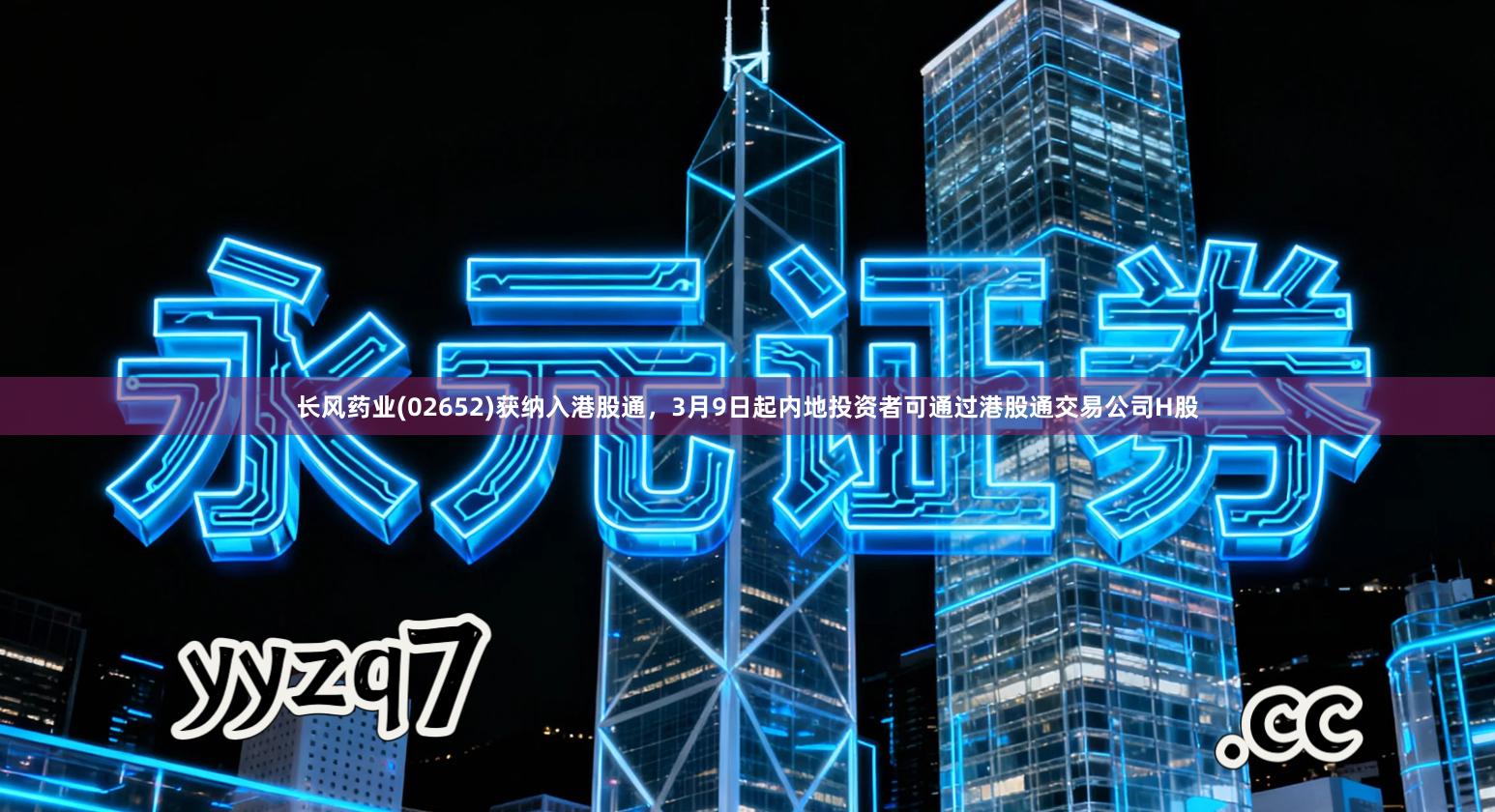 长风药业(02652)获纳入港股通，3月9日起内地投资者可通过港股通交易公司H股